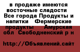 в продаже имеются восточные сладости - Все города Продукты и напитки » Фермерские продукты   . Амурская обл.,Свободненский р-н